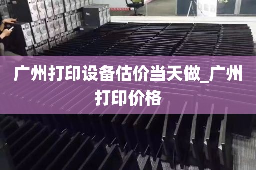 广州打印设备估价当天做_广州打印价格