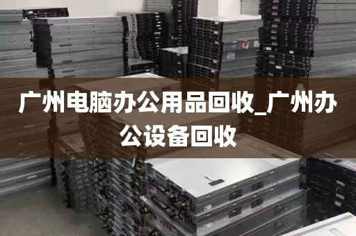 广州电脑办公用品回收_广州办公设备回收