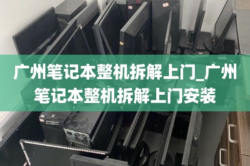 广州笔记本整机拆解上门_广州笔记本整机拆解上门安装