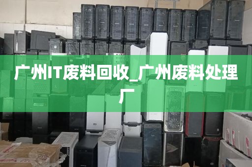 广州IT废料回收_广州废料处理厂