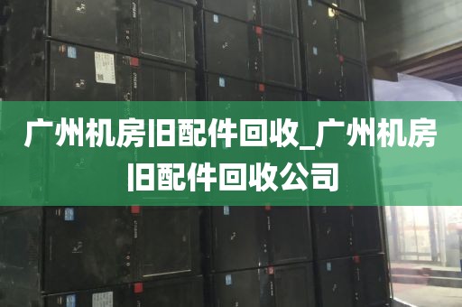 广州机房旧配件回收_广州机房旧配件回收公司