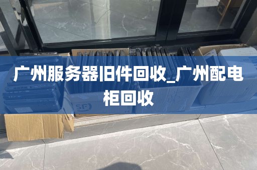 广州服务器旧件回收_广州配电柜回收