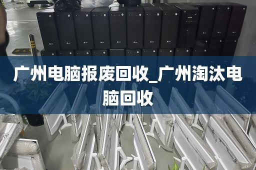 广州电脑报废回收_广州淘汰电脑回收