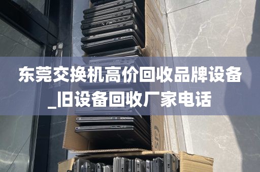 东莞交换机高价回收品牌设备_旧设备回收厂家电话