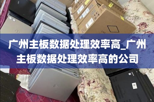 广州主板数据处理效率高_广州主板数据处理效率高的公司