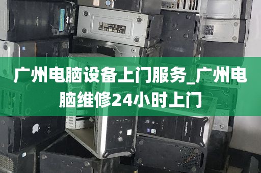 广州电脑设备上门服务_广州电脑维修24小时上门