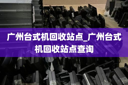广州台式机回收站点_广州台式机回收站点查询