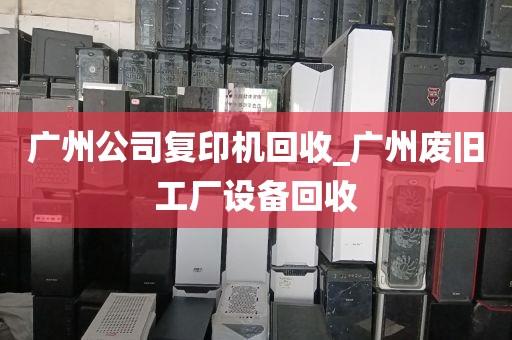 广州公司复印机回收_广州废旧工厂设备回收