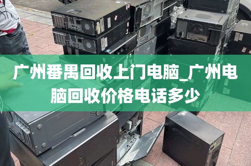 广州番禺回收上门电脑_广州电脑回收价格电话多少