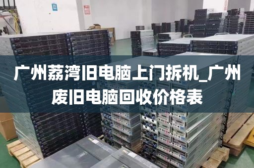 广州荔湾旧电脑上门拆机_广州废旧电脑回收价格表