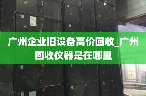 广州企业旧设备高价回收_广州回收仪器是在哪里