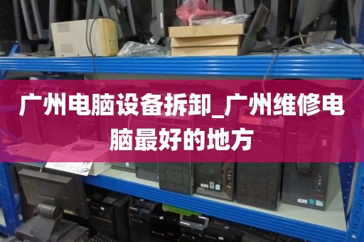 广州电脑设备拆卸_广州维修电脑最好的地方