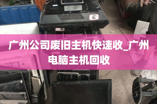 广州公司废旧主机快速收_广州电脑主机回收