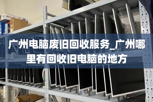 广州电脑废旧回收服务_广州哪里有回收旧电脑的地方