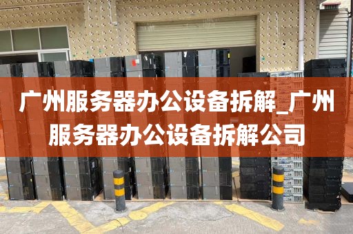 广州服务器办公设备拆解_广州服务器办公设备拆解公司