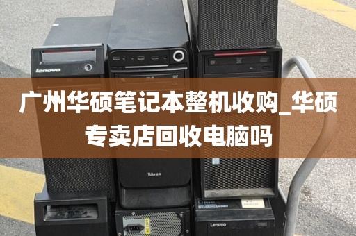 广州华硕笔记本整机收购_华硕专卖店回收电脑吗