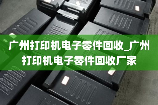 广州打印机电子零件回收_广州打印机电子零件回收厂家