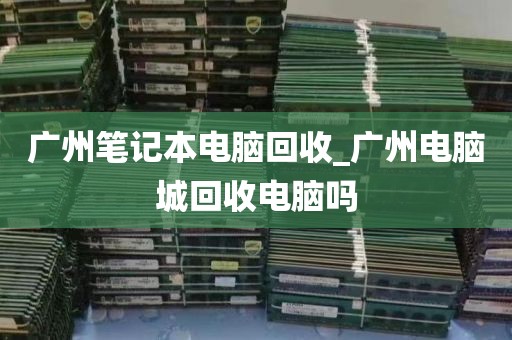 广州笔记本电脑回收_广州电脑城回收电脑吗