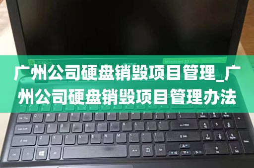 广州公司硬盘销毁项目管理_广州公司硬盘销毁项目管理办法