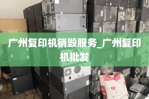 广州复印机销毁服务_广州复印机批发