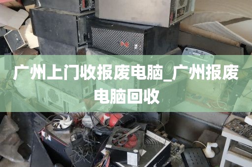 广州上门收报废电脑_广州报废电脑回收