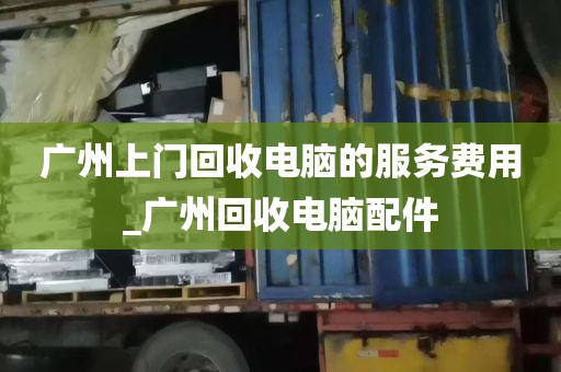 广州上门回收电脑的服务费用_广州回收电脑配件