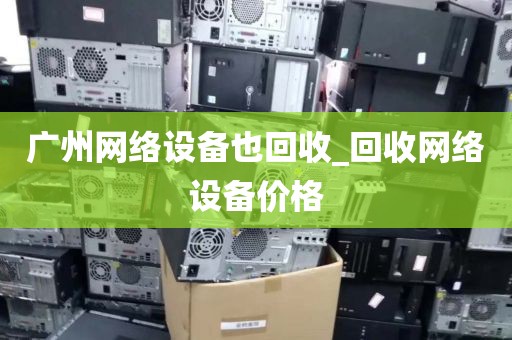广州网络设备也回收_回收网络设备价格