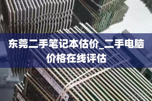 东莞二手笔记本估价_二手电脑价格在线评估