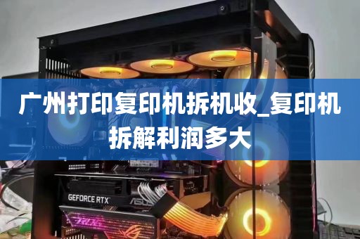 广州打印复印机拆机收_复印机拆解利润多大