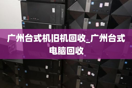 广州台式机旧机回收_广州台式电脑回收