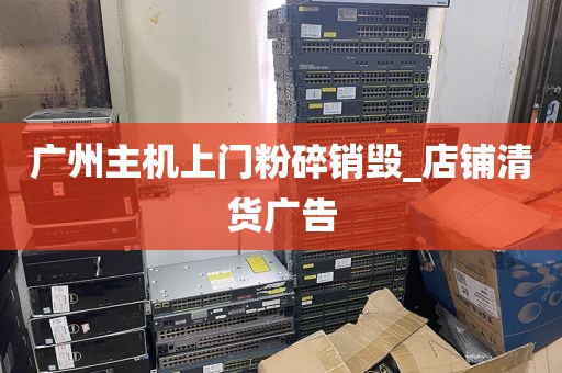 广州主机上门粉碎销毁_店铺清货广告