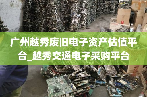 广州越秀废旧电子资产估值平台_越秀交通电子采购平台