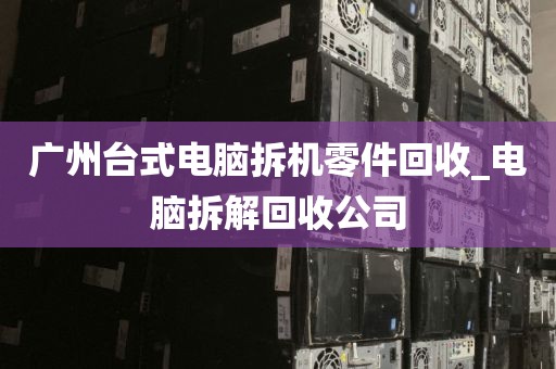 广州台式电脑拆机零件回收_电脑拆解回收公司