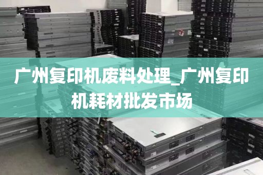 广州复印机废料处理_广州复印机耗材批发市场