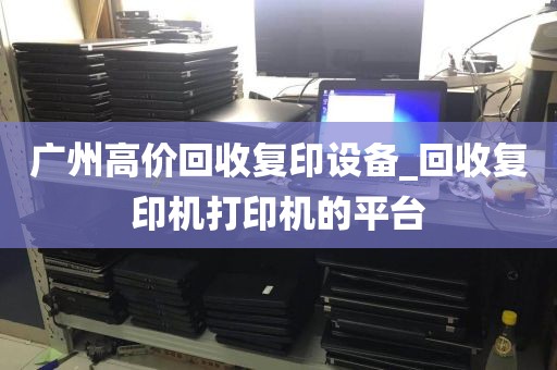 广州高价回收复印设备_回收复印机打印机的平台