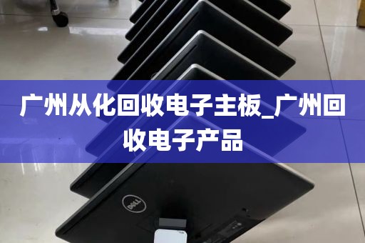 广州从化回收电子主板_广州回收电子产品