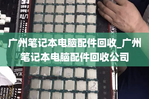 广州笔记本电脑配件回收_广州笔记本电脑配件回收公司