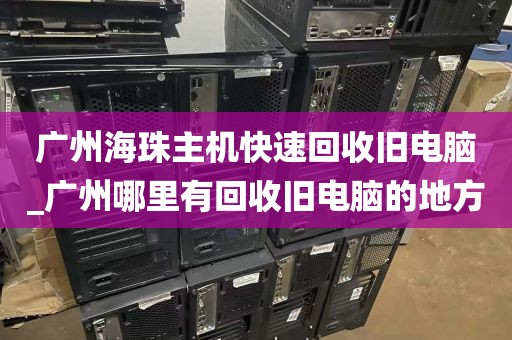 广州海珠主机快速回收旧电脑_广州哪里有回收旧电脑的地方
