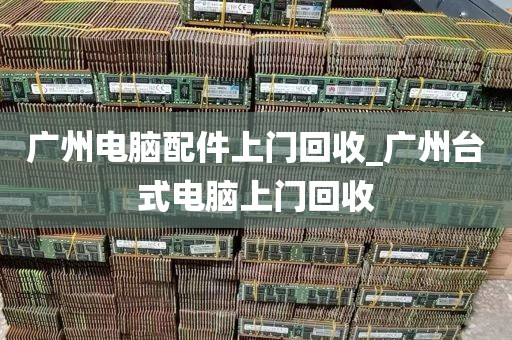 广州电脑配件上门回收_广州台式电脑上门回收