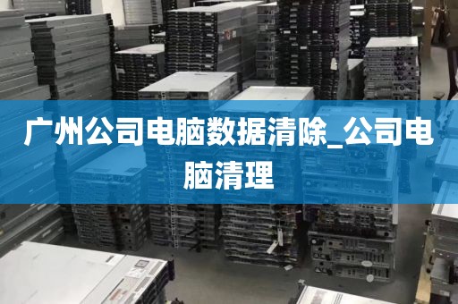 广州公司电脑数据清除_公司电脑清理
