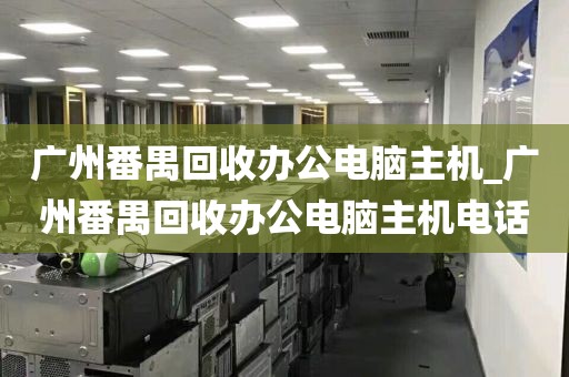 广州番禺回收办公电脑主机_广州番禺回收办公电脑主机电话
