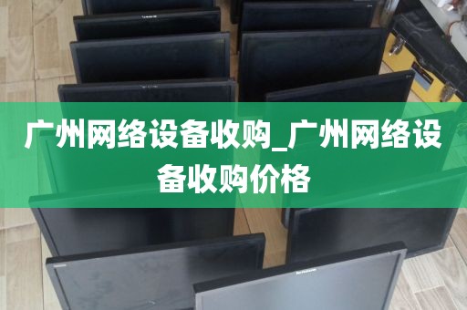 广州网络设备收购_广州网络设备收购价格