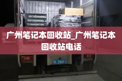 广州笔记本回收站_广州笔记本回收站电话