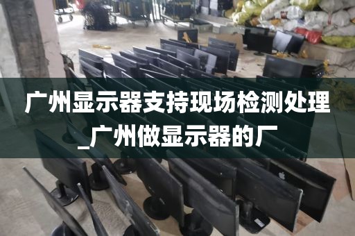 广州显示器支持现场检测处理_广州做显示器的厂