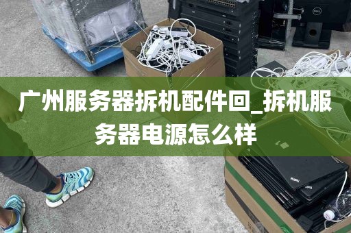 广州服务器拆机配件回_拆机服务器电源怎么样