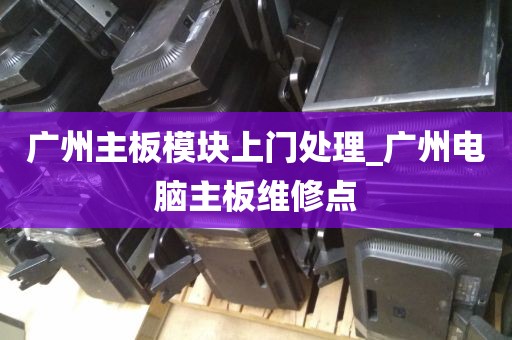 广州主板模块上门处理_广州电脑主板维修点