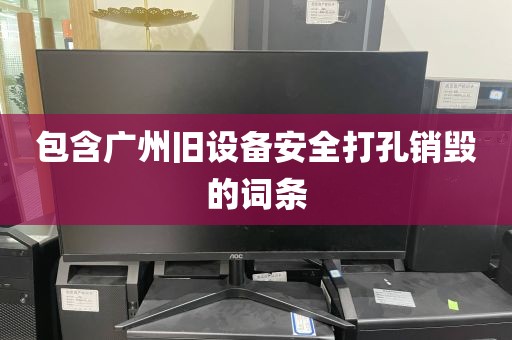 包含广州旧设备安全打孔销毁的词条
