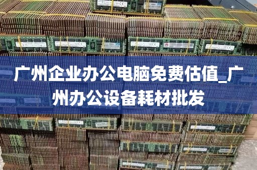 广州企业办公电脑免费估值_广州办公设备耗材批发