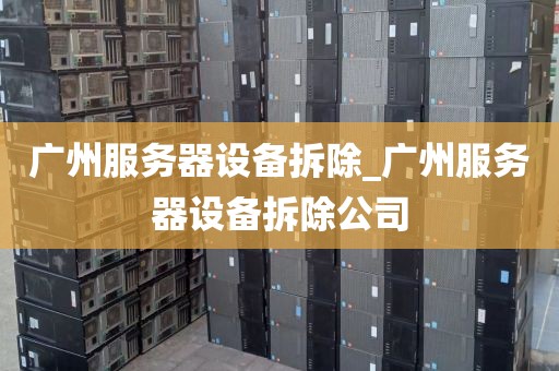 广州服务器设备拆除_广州服务器设备拆除公司