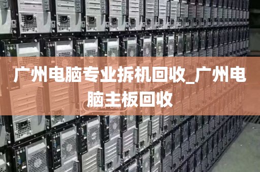 广州电脑专业拆机回收_广州电脑主板回收